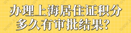 办理上海居住证积分，多久有审批结果？