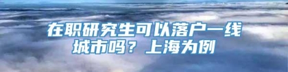 在职研究生可以落户一线城市吗？上海为例