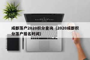 成都落户2020积分查询（2020成都积分落户报名时间）