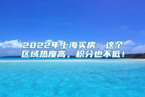 2022年上海买房：这个区域热度高，积分也不低！