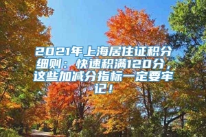 2021年上海居住证积分细则：快速积满120分，这些加减分指标一定要牢记！