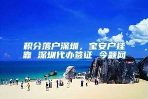 积分落户深圳，宝安户挂靠 深圳代办签证 今题网