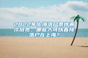 2022年上海落户条件再次放宽，哪些人可以直接落户在上海？