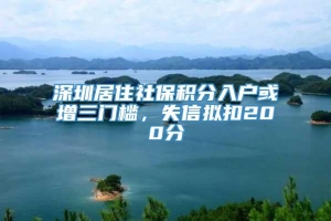 深圳居住社保积分入户或增三门槛，失信拟扣200分