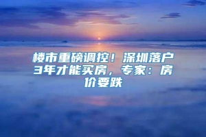 楼市重磅调控！深圳落户3年才能买房，专家：房价要跌