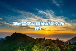 澳洲留学回国证明怎么办理？