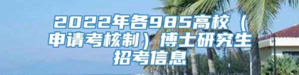 2022年各985高校（申请考核制）博士研究生招考信息