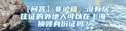 【问答】非沪籍、没有居住证的外地人可以在上海换领身份证吗？