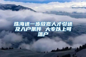 珠海进一步放宽人才引进及入户条件 大专以上可落户