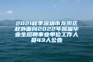 2021秋季深圳市龙岗区赴外面向2022年应届毕业生招聘事业单位工作人员43人公告