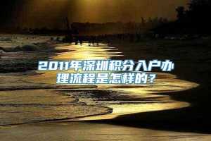 2011年深圳积分入户办理流程是怎样的？