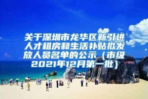 关于深圳市龙华区新引进人才租房和生活补贴拟发放人员名单的公示（市级2021年12月第一批）