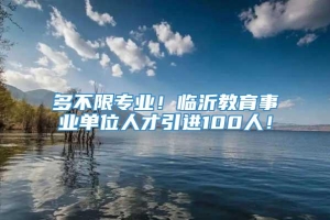 多不限专业！临沂教育事业单位人才引进100人！