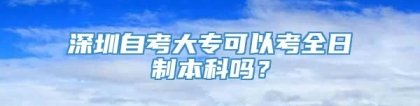 深圳自考大专可以考全日制本科吗？