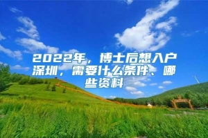 2022年，博士后想入户深圳，需要什么条件、哪些资料