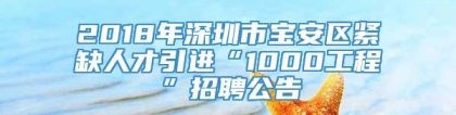 2018年深圳市宝安区紧缺人才引进“1000工程”招聘公告