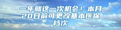 一年就这一次机会！本月20日前可更改基本医保档次