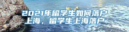 2021年留学生如何落户上海，留学生上海落户