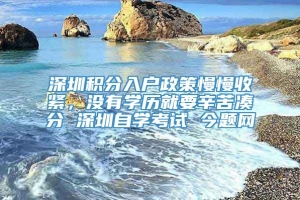 深圳积分入户政策慢慢收紧，没有学历就要辛苦凑分 深圳自学考试 今题网