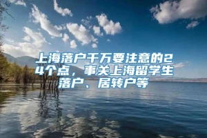 上海落户千万要注意的24个点，事关上海留学生落户、居转户等