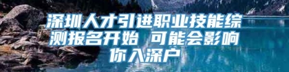 深圳人才引进职业技能综测报名开始 可能会影响你入深户