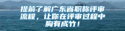 提前了解广东省职称评审流程，让你在评审过程中胸有成竹！