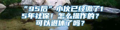 “95后”小伙已经缴了15年社保！怎么操作的？可以退休了吗？