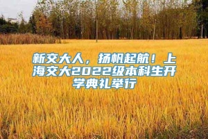 新交大人，扬帆起航！上海交大2022级本科生开学典礼举行