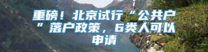 重磅！北京试行“公共户”落户政策，6类人可以申请