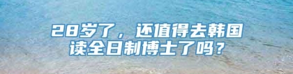 28岁了，还值得去韩国读全日制博士了吗？