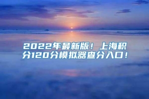 2022年最新版！上海积分120分模拟器查分入口！