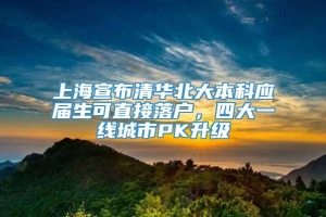 上海宣布清华北大本科应届生可直接落户，四大一线城市PK升级