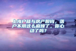 上海户籍与房产脱钩，落户不用这么麻烦了，你心动了吗？