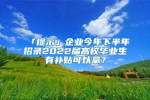 「提示」企业今年下半年招录2022届高校毕业生有补贴可以拿？