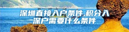 深圳直接入户条件,积分入深户需要什么条件