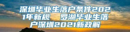 深圳毕业生落户条件2021年新规  罗湖毕业生落户深圳2021新政解