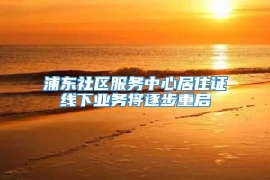 浦东社区服务中心居住证线下业务将逐步重启