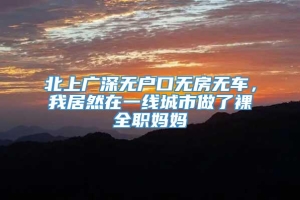 北上广深无户口无房无车，我居然在一线城市做了裸全职妈妈