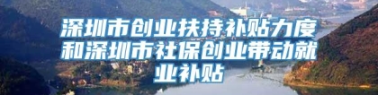 深圳市创业扶持补贴力度和深圳市社保创业带动就业补贴