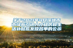 关于2021年4月深圳市市级新引进人才租房和生活补贴拟发放名单的公示