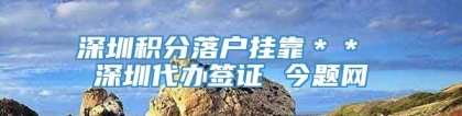 深圳积分落户挂靠＊＊ 深圳代办签证 今题网