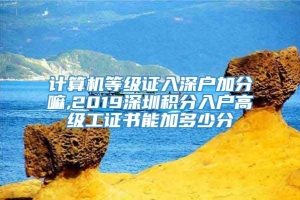 计算机等级证入深户加分嘛,2019深圳积分入户高级工证书能加多少分