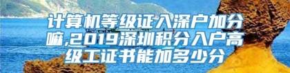 计算机等级证入深户加分嘛,2019深圳积分入户高级工证书能加多少分