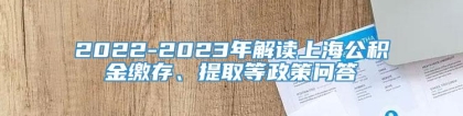 2022-2023年解读上海公积金缴存、提取等政策问答