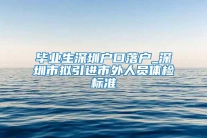 毕业生深圳户口落户_深圳市拟引进市外人员体检标准