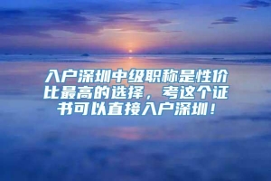 入户深圳中级职称是性价比最高的选择，考这个证书可以直接入户深圳！