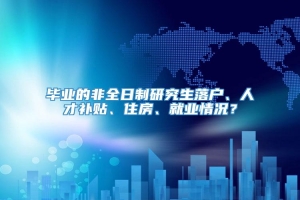 毕业的非全日制研究生落户、人才补贴、住房、就业情况？