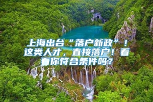 上海出台“落户新政”！这类人才，直接落户！看看你符合条件吗？