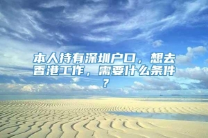 本人持有深圳户口，想去香港工作，需要什么条件？