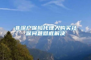 非深户保险代理人购买社保问题彻底解决